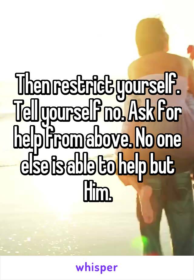 Then restrict yourself. Tell yourself no. Ask for help from above. No one else is able to help but Him.