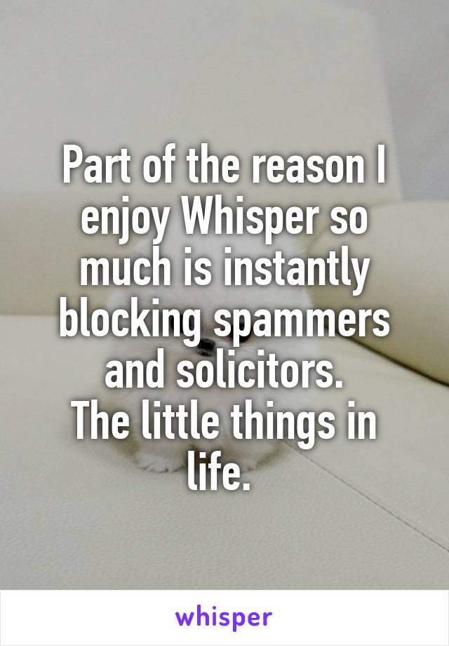 Part of the reason I enjoy Whisper so much is instantly blocking spammers and solicitors.
The little things in life. 