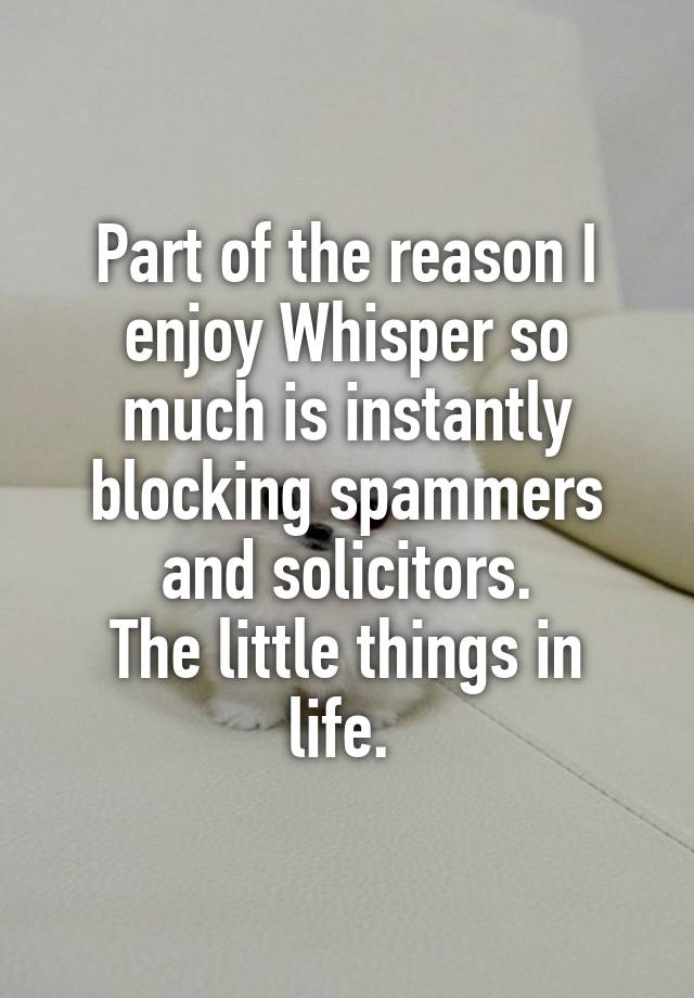 Part of the reason I enjoy Whisper so much is instantly blocking spammers and solicitors.
The little things in life. 