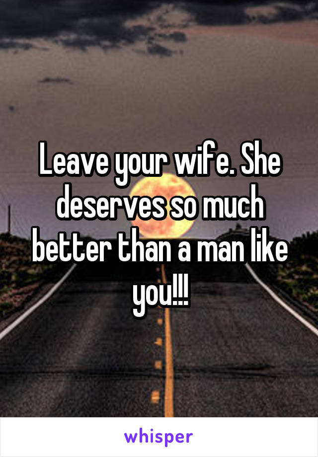 Leave your wife. She deserves so much better than a man like you!!!
