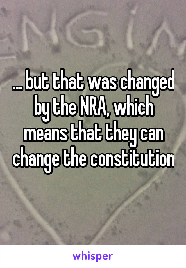 ... but that was changed by the NRA, which means that they can change the constitution 