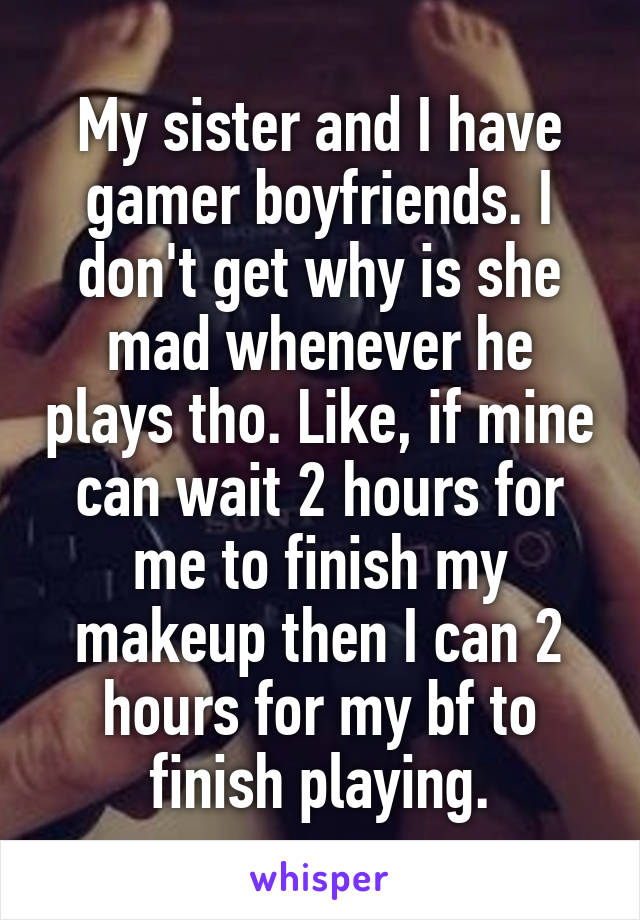 My sister and I have gamer boyfriends. I don't get why is she mad whenever he plays tho. Like, if mine can wait 2 hours for me to finish my makeup then I can 2 hours for my bf to finish playing.