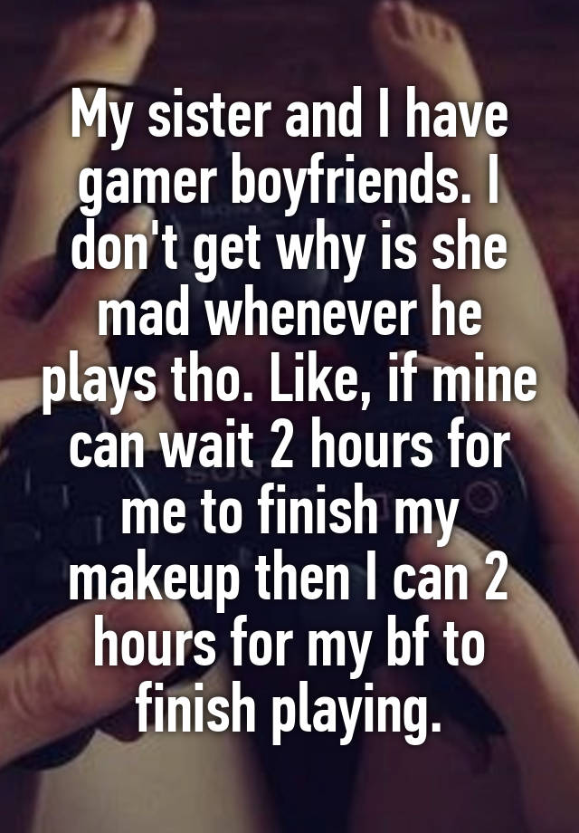 My sister and I have gamer boyfriends. I don't get why is she mad whenever he plays tho. Like, if mine can wait 2 hours for me to finish my makeup then I can 2 hours for my bf to finish playing.