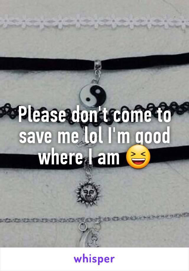 Please don't come to save me lol I'm good where I am 😆