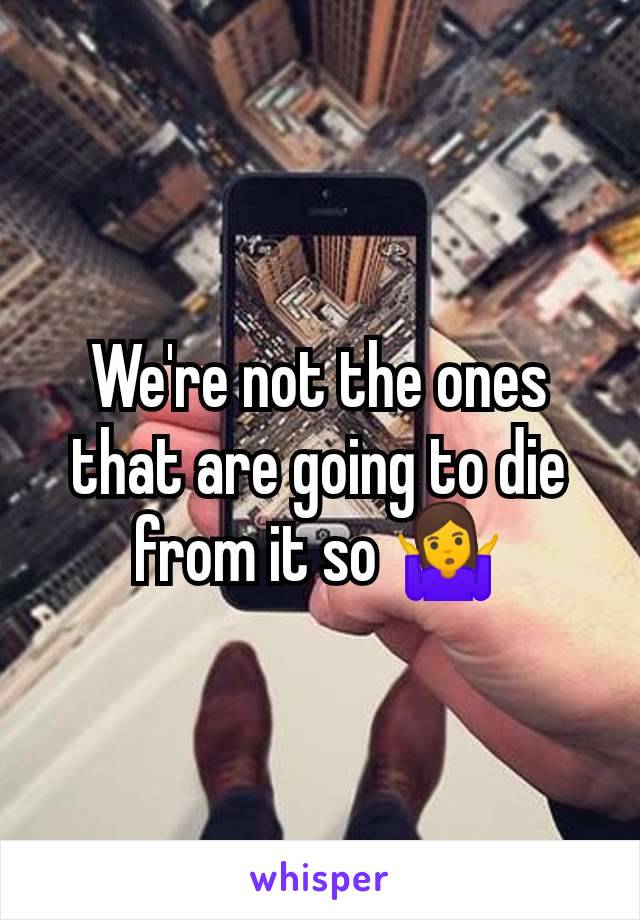 We're not the ones that are going to die from it so 🤷‍♀️