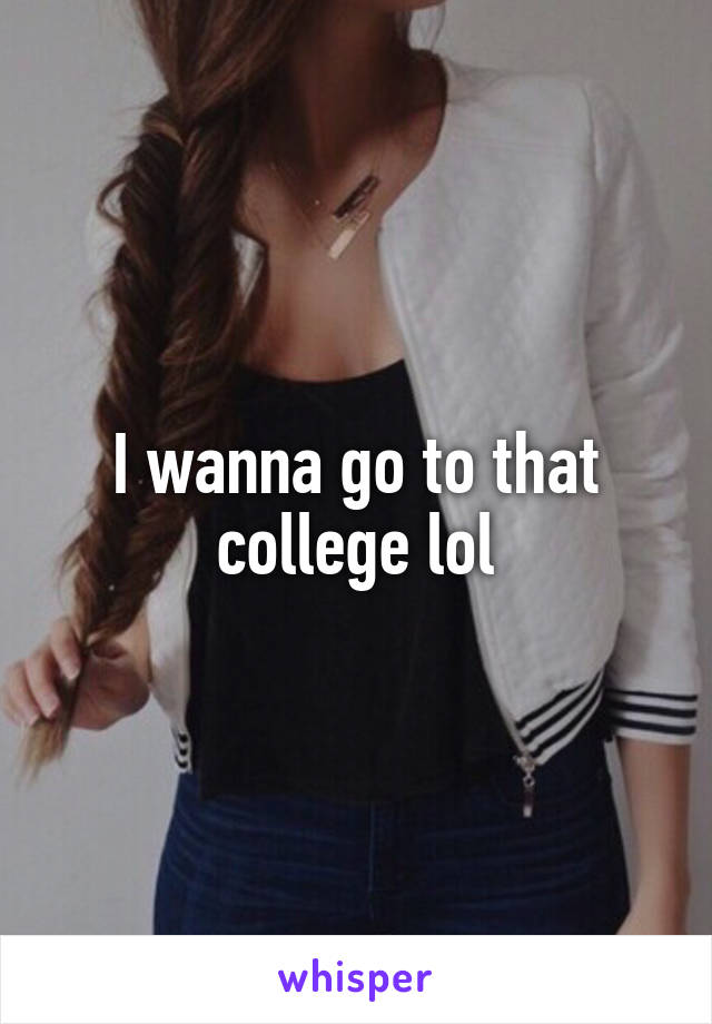 I wanna go to that college lol