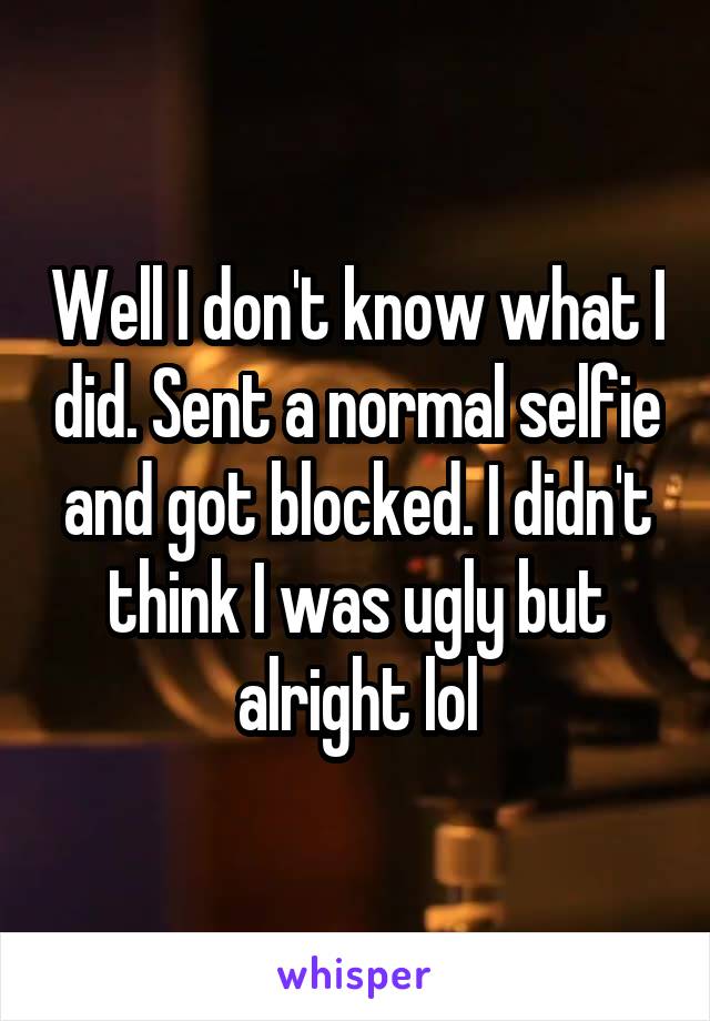 Well I don't know what I did. Sent a normal selfie and got blocked. I didn't think I was ugly but alright lol