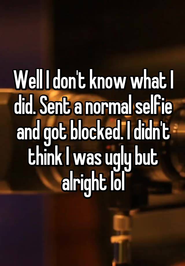 Well I don't know what I did. Sent a normal selfie and got blocked. I didn't think I was ugly but alright lol