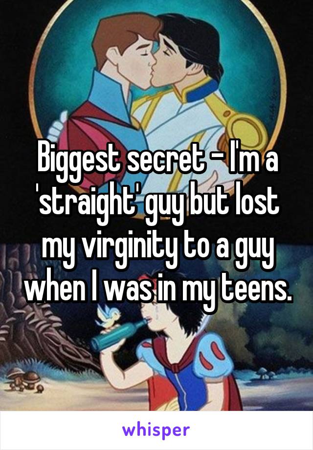 Biggest secret - I'm a 'straight' guy but lost my virginity to a guy when I was in my teens.