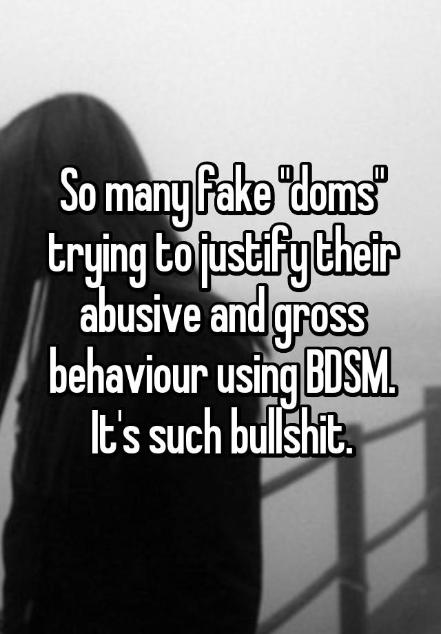 So many fake "doms" trying to justify their abusive and gross behaviour using BDSM. It's such bullshit.