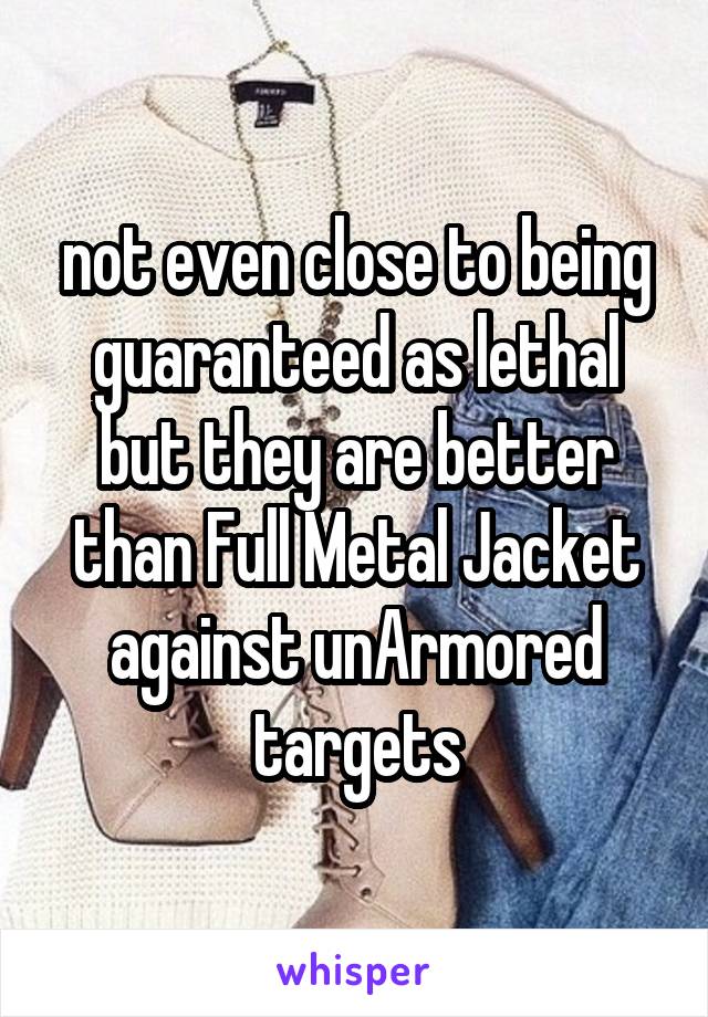  not even close to being guaranteed as lethal but they are better than Full Metal Jacket against unArmored targets