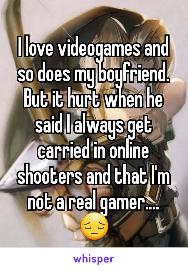 I love videogames and so does my boyfriend. But it hurt when he said I always get carried in online shooters and that I'm not a real gamer.... 😔