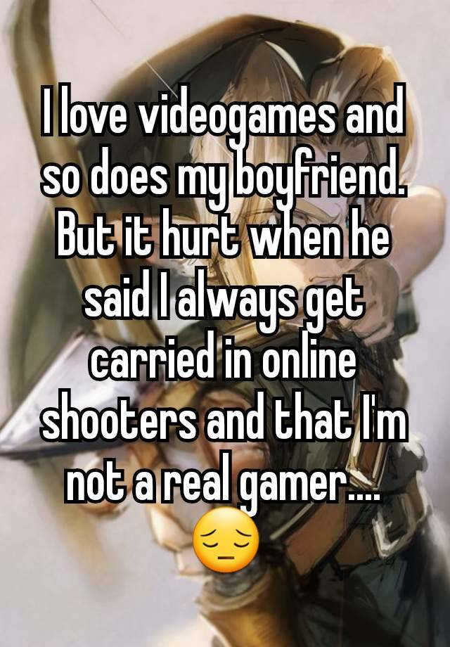 I love videogames and so does my boyfriend. But it hurt when he said I always get carried in online shooters and that I'm not a real gamer.... 😔