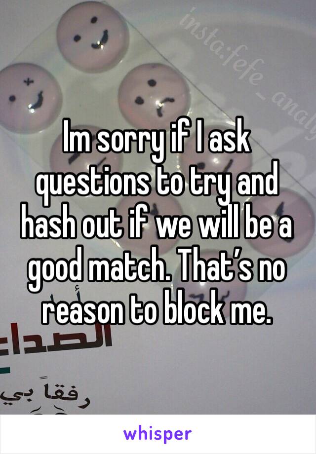 Im sorry if I ask questions to try and hash out if we will be a good match. That’s no reason to block me.