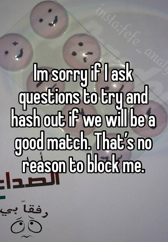 Im sorry if I ask questions to try and hash out if we will be a good match. That’s no reason to block me.