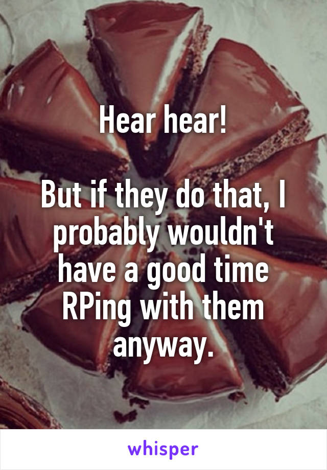 Hear hear!

But if they do that, I probably wouldn't have a good time RPing with them anyway.