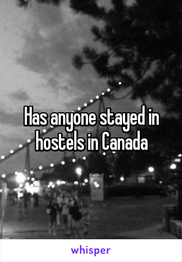 Has anyone stayed in hostels in Canada