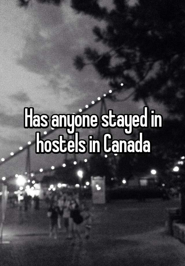 Has anyone stayed in hostels in Canada