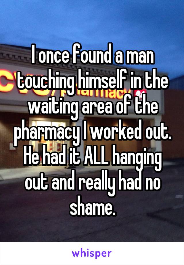 I once found a man touching himself in the waiting area of the pharmacy I worked out. He had it ALL hanging out and really had no shame.