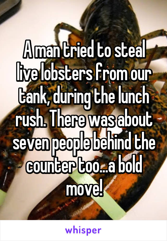 A man tried to steal live lobsters from our tank, during the lunch rush. There was about seven people behind the counter too...a bold move!