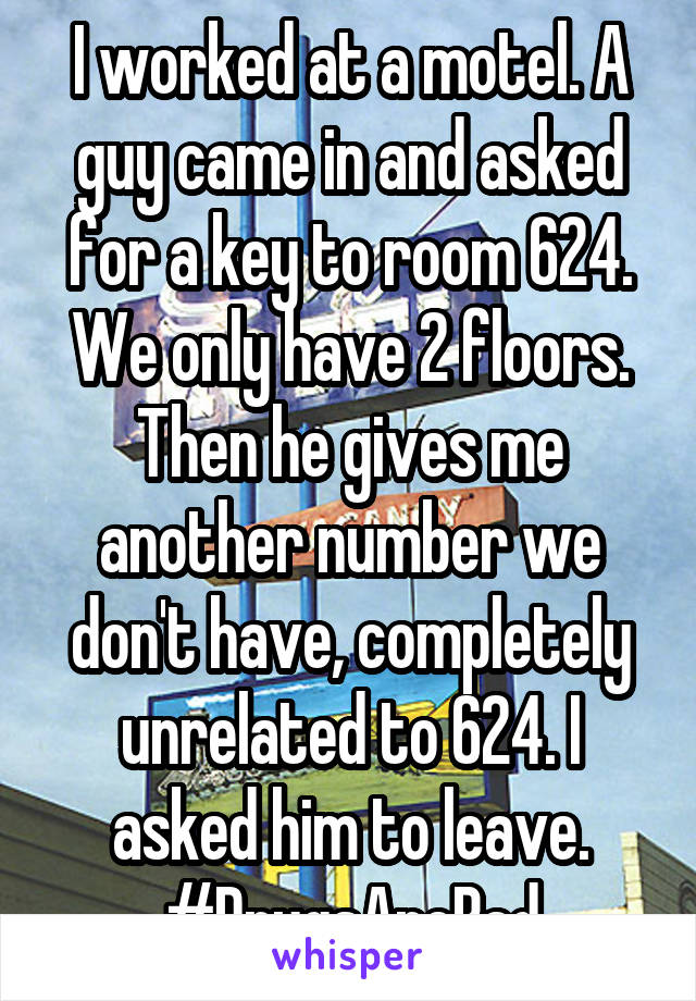 I worked at a motel. A guy came in and asked for a key to room 624. We only have 2 floors. Then he gives me another number we don't have, completely unrelated to 624. I asked him to leave. #DrugsAreBad