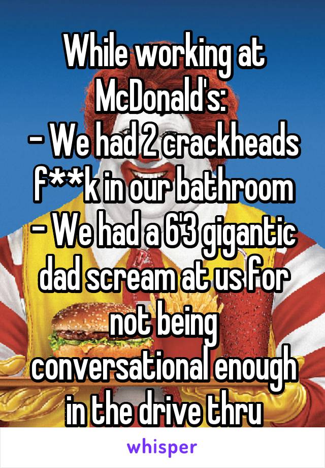 While working at McDonald's: 
- We had 2 crackheads f**k in our bathroom
- We had a 6'3 gigantic dad scream at us for not being conversational enough in the drive thru