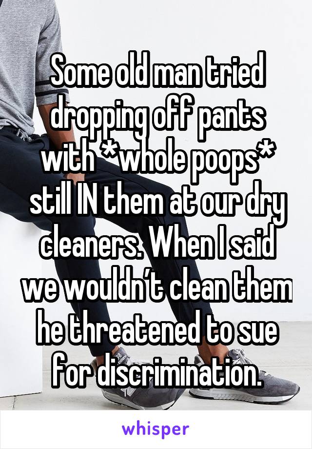 Some old man tried dropping off pants with *whole poops* still IN them at our dry cleaners. When I said we wouldn’t clean them he threatened to sue for discrimination.