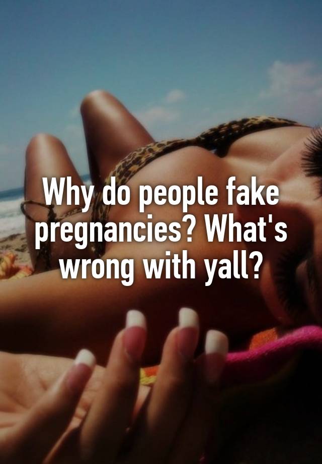 Why do people fake pregnancies? What's wrong with yall?