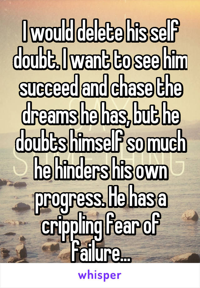 I would delete his self doubt. I want to see him succeed and chase the dreams he has, but he doubts himself so much he hinders his own progress. He has a crippling fear of failure...