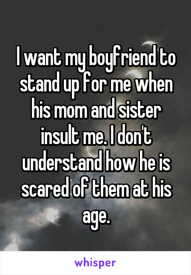 I want my boyfriend to stand up for me when his mom and sister insult me. I don't understand how he is scared of them at his age.