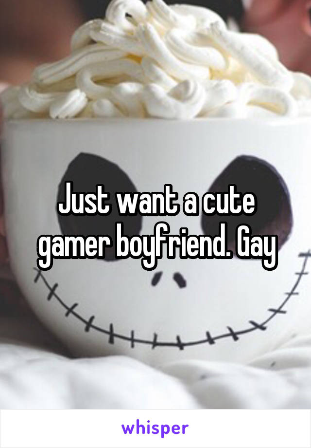 Just want a cute gamer boyfriend. Gay