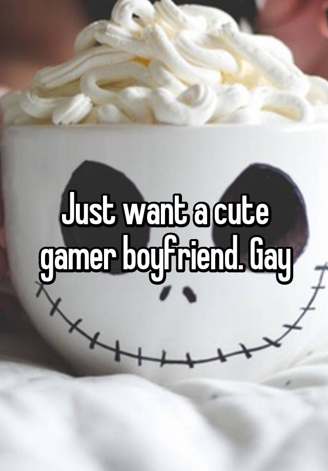 Just want a cute gamer boyfriend. Gay