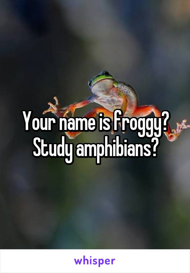 Your name is froggy? Study amphibians?
