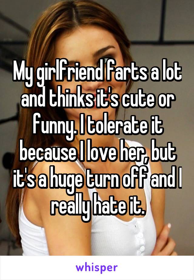 My girlfriend farts a lot and thinks it's cute or funny. I tolerate it because I love her, but it's a huge turn off and I really hate it.