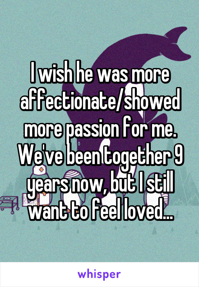 I wish he was more affectionate/showed more passion for me. We've been together 9 years now, but I still want to feel loved...