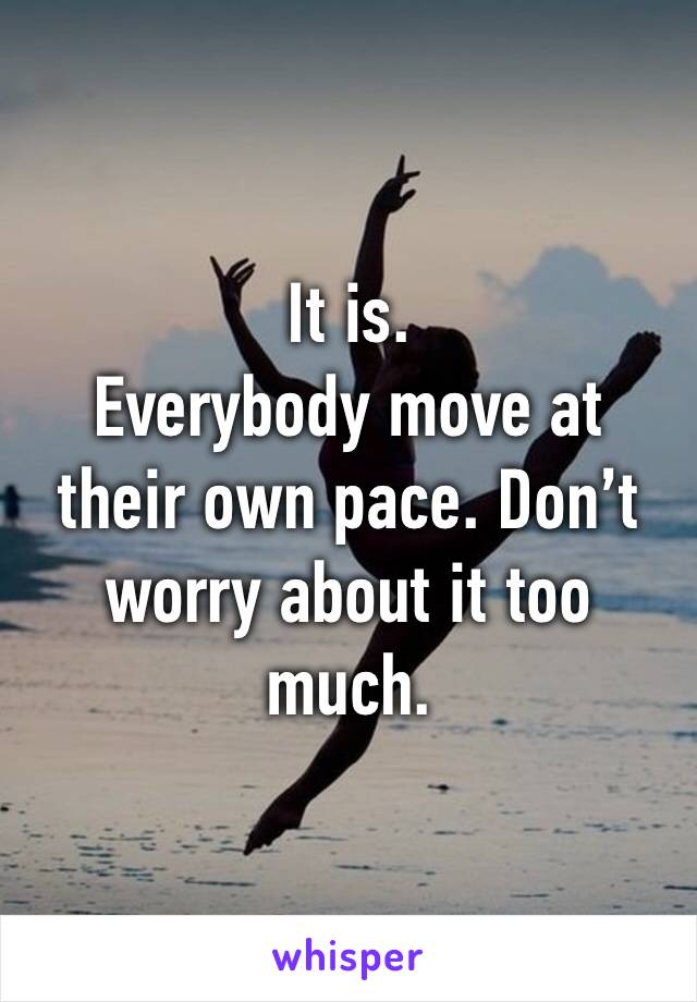 It is.
Everybody move at their own pace. Don’t worry about it too much.