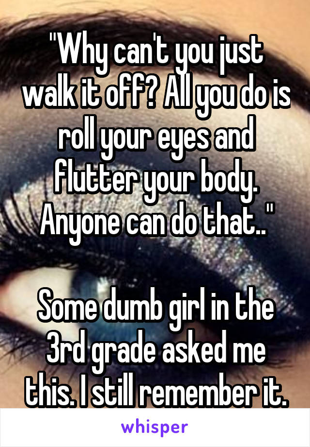 "Why can't you just walk it off? All you do is roll your eyes and flutter your body. Anyone can do that.."

Some dumb girl in the 3rd grade asked me this. I still remember it.