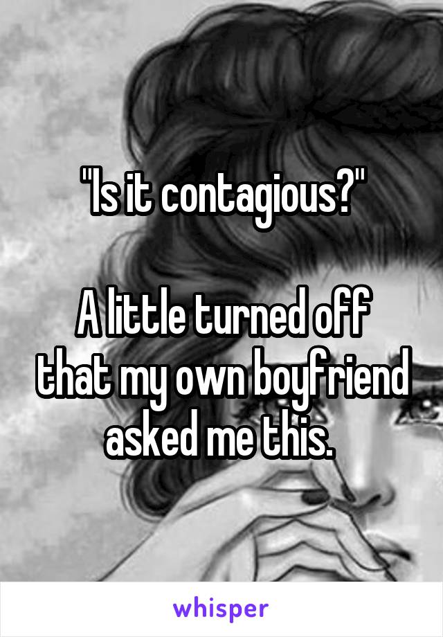 "Is it contagious?"

A little turned off that my own boyfriend asked me this. 