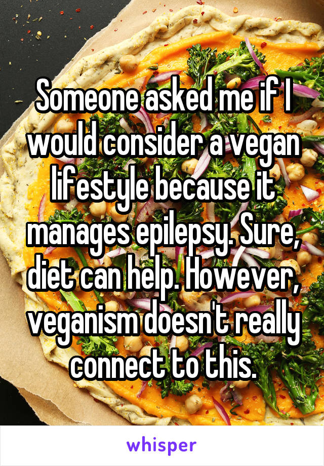 Someone asked me if I would consider a vegan lifestyle because it manages epilepsy. Sure, diet can help. However, veganism doesn't really connect to this.