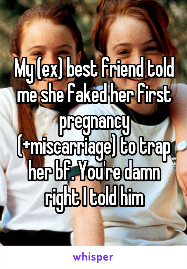My (ex) best friend told me she faked her first pregnancy (+miscarriage) to trap her bf. You're damn right I told him