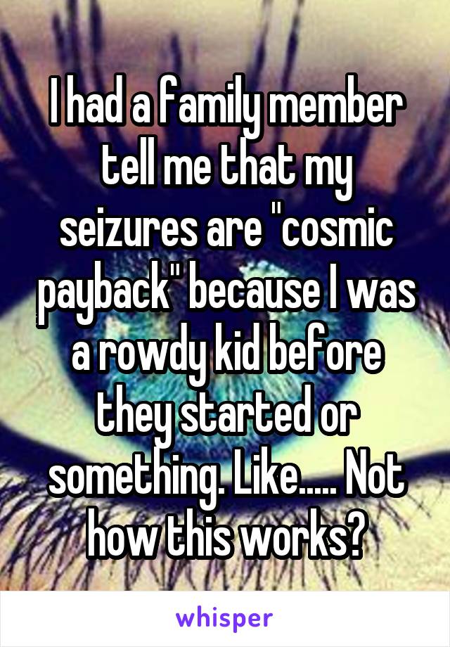I had a family member tell me that my seizures are "cosmic payback" because I was a rowdy kid before they started or something. Like..... Not how this works?