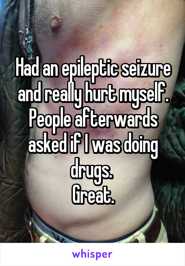 Had an epileptic seizure and really hurt myself.
People afterwards asked if I was doing drugs. 
Great.