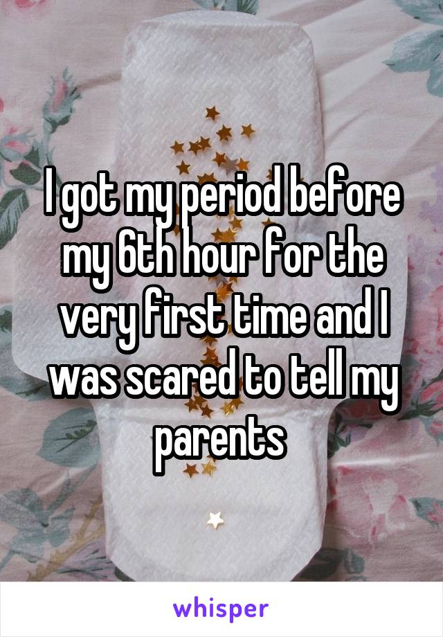 I got my period before my 6th hour for the very first time and I was scared to tell my parents 