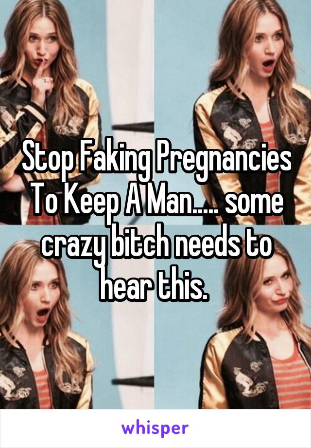 Stop Faking Pregnancies To Keep A Man..... some crazy bitch needs to hear this. 