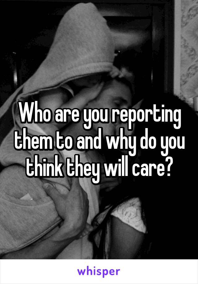 Who are you reporting them to and why do you think they will care?