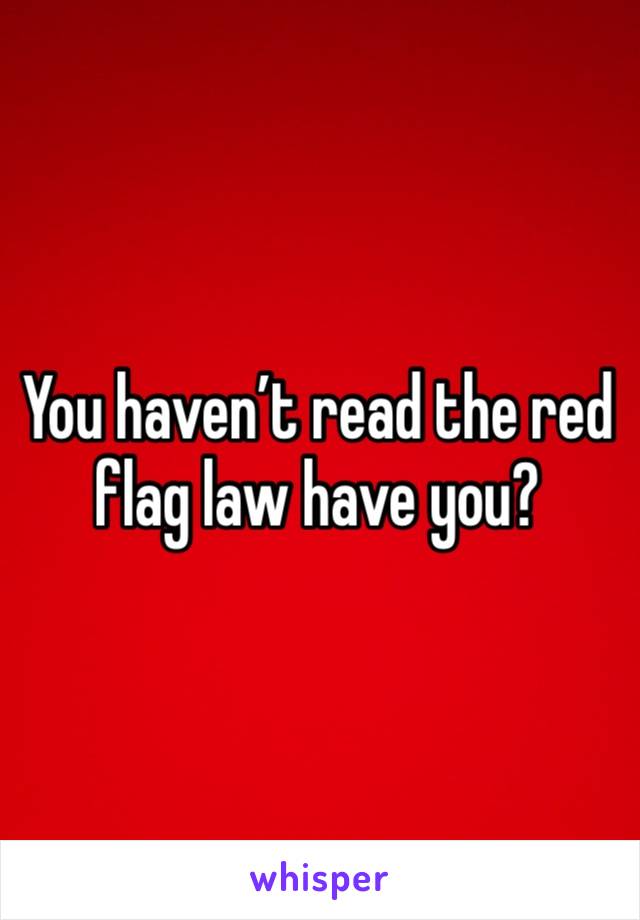 You haven’t read the red flag law have you?