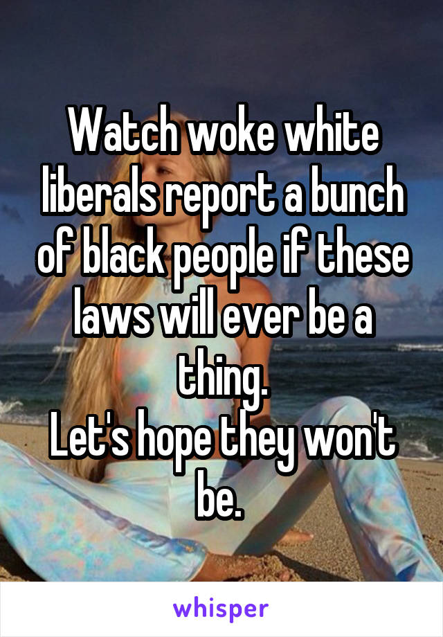 Watch woke white liberals report a bunch of black people if these laws will ever be a thing.
Let's hope they won't be. 