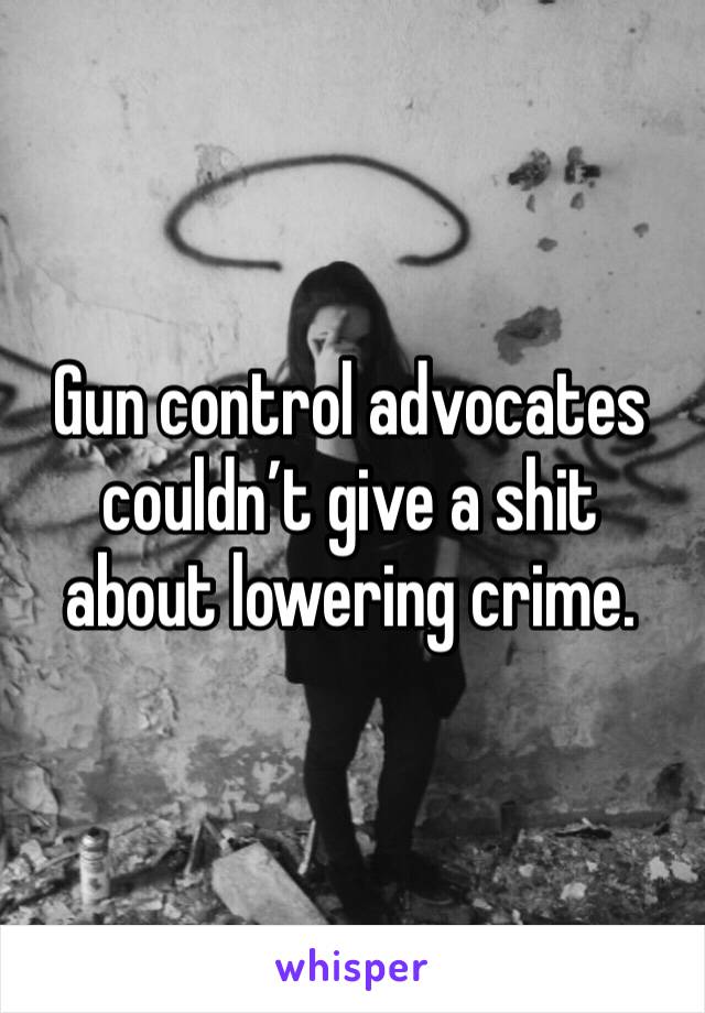 Gun control advocates couldn’t give a shit about lowering crime.