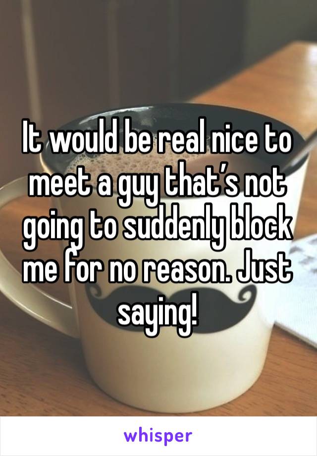 It would be real nice to meet a guy that’s not going to suddenly block me for no reason. Just saying!