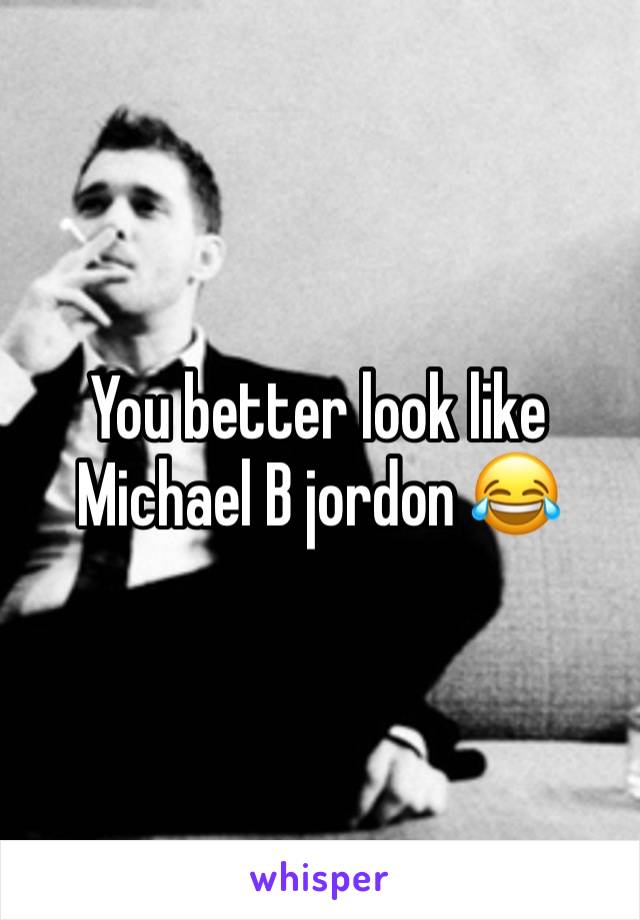 You better look like Michael B jordon 😂